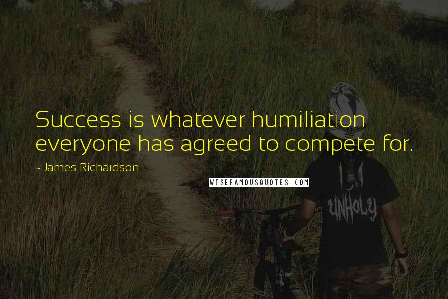 James Richardson Quotes: Success is whatever humiliation everyone has agreed to compete for.