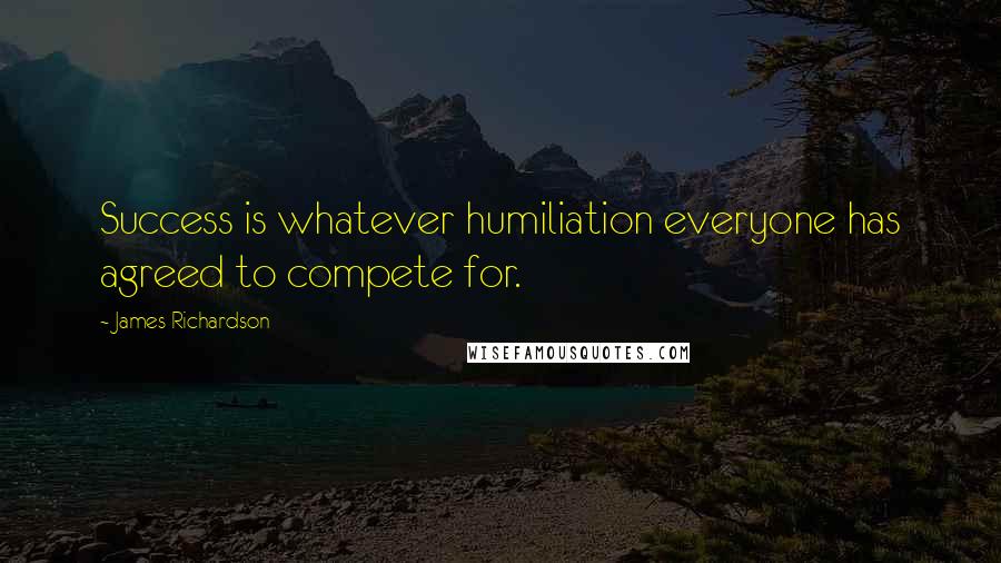 James Richardson Quotes: Success is whatever humiliation everyone has agreed to compete for.