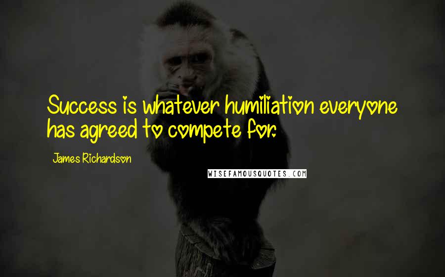 James Richardson Quotes: Success is whatever humiliation everyone has agreed to compete for.