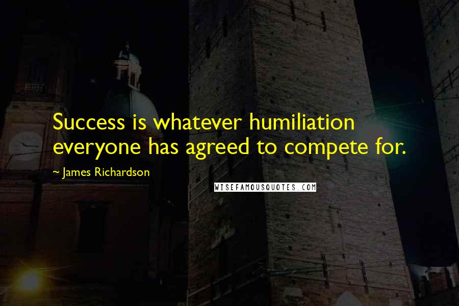 James Richardson Quotes: Success is whatever humiliation everyone has agreed to compete for.