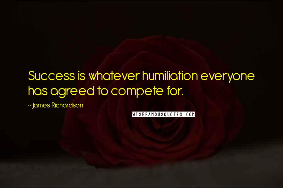 James Richardson Quotes: Success is whatever humiliation everyone has agreed to compete for.