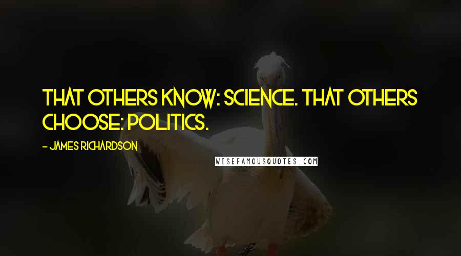 James Richardson Quotes: That others know: science. That others choose: politics.