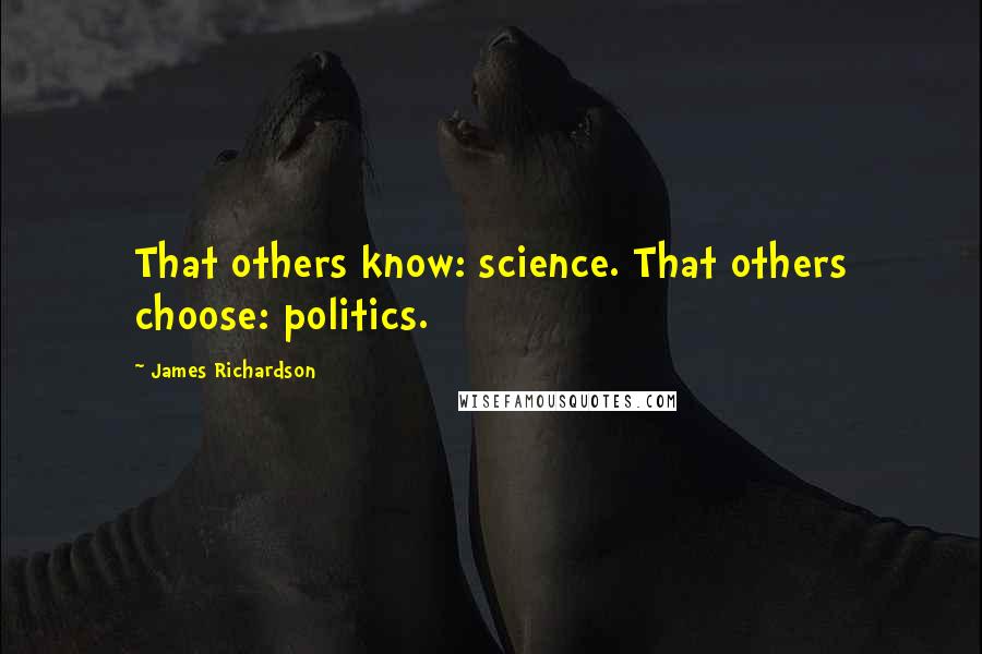 James Richardson Quotes: That others know: science. That others choose: politics.