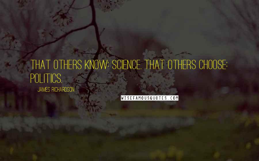 James Richardson Quotes: That others know: science. That others choose: politics.