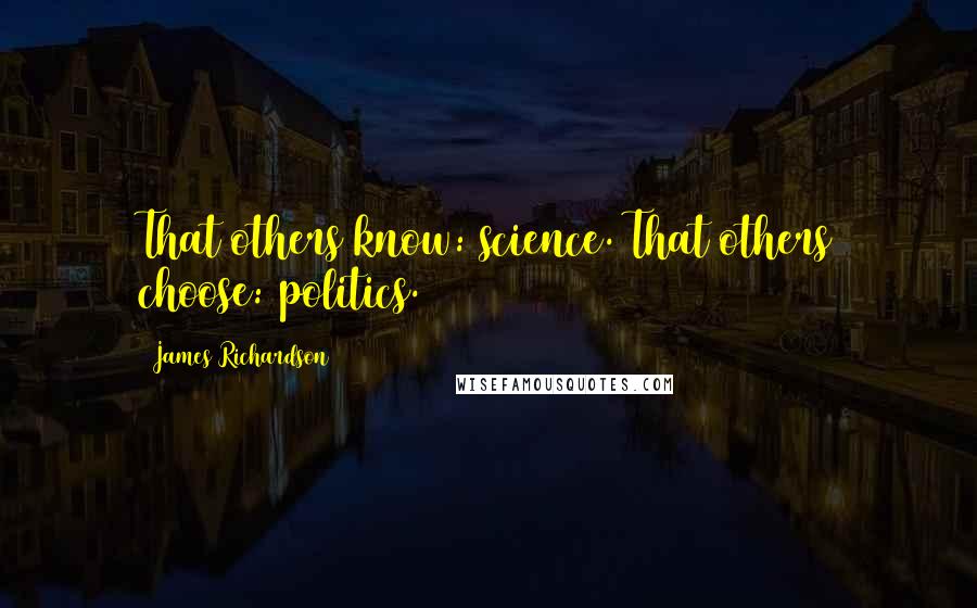 James Richardson Quotes: That others know: science. That others choose: politics.