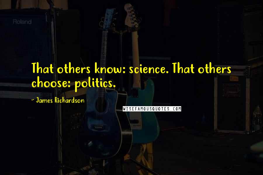 James Richardson Quotes: That others know: science. That others choose: politics.
