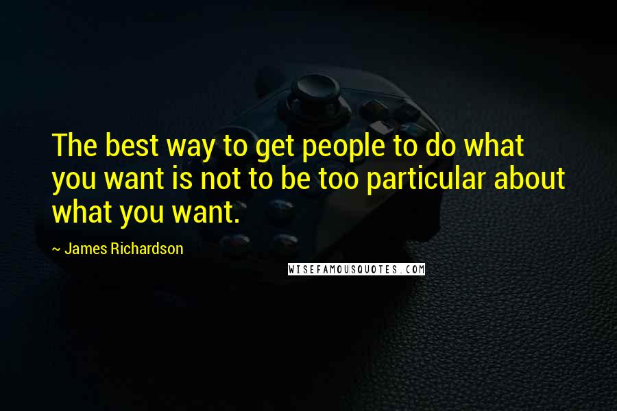 James Richardson Quotes: The best way to get people to do what you want is not to be too particular about what you want.