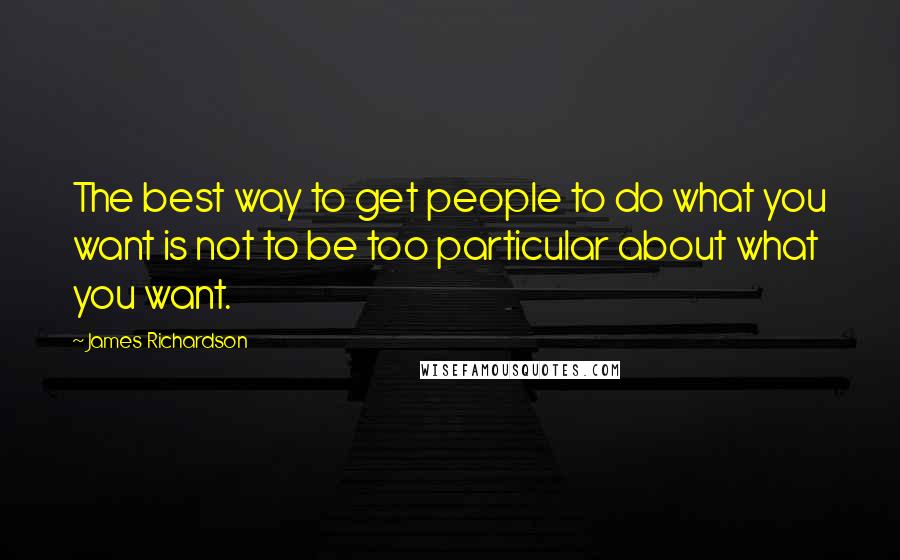 James Richardson Quotes: The best way to get people to do what you want is not to be too particular about what you want.