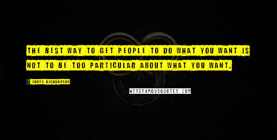James Richardson Quotes: The best way to get people to do what you want is not to be too particular about what you want.