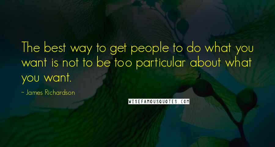 James Richardson Quotes: The best way to get people to do what you want is not to be too particular about what you want.