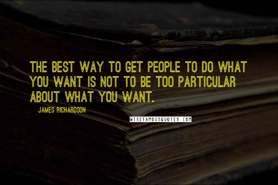 James Richardson Quotes: The best way to get people to do what you want is not to be too particular about what you want.