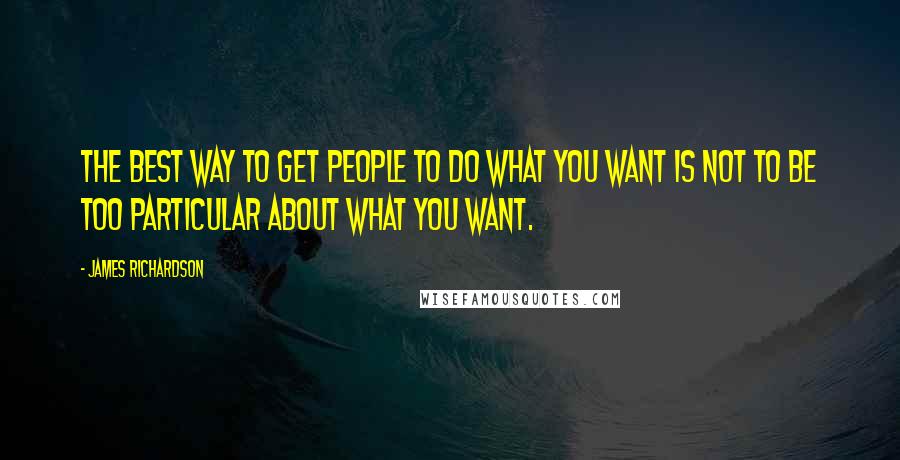 James Richardson Quotes: The best way to get people to do what you want is not to be too particular about what you want.