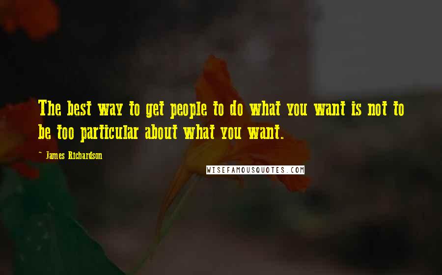 James Richardson Quotes: The best way to get people to do what you want is not to be too particular about what you want.