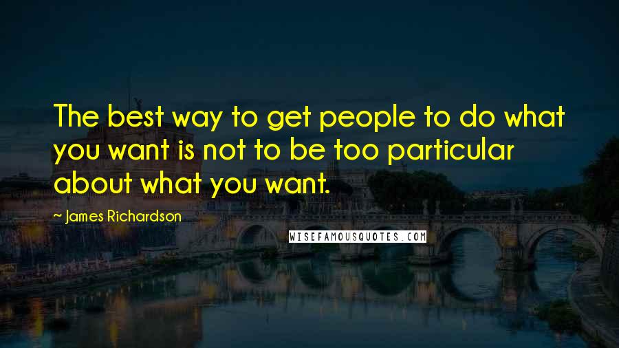 James Richardson Quotes: The best way to get people to do what you want is not to be too particular about what you want.