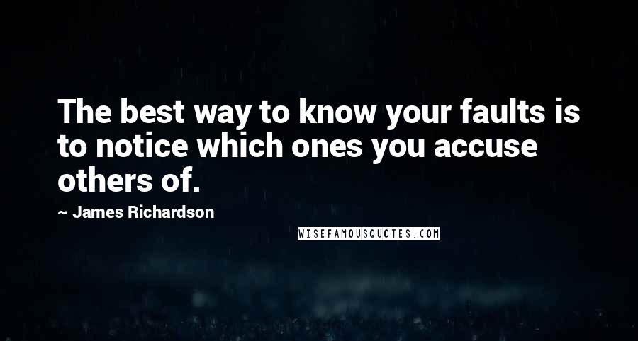 James Richardson Quotes: The best way to know your faults is to notice which ones you accuse others of.