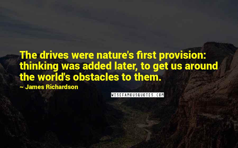 James Richardson Quotes: The drives were nature's first provision: thinking was added later, to get us around the world's obstacles to them.