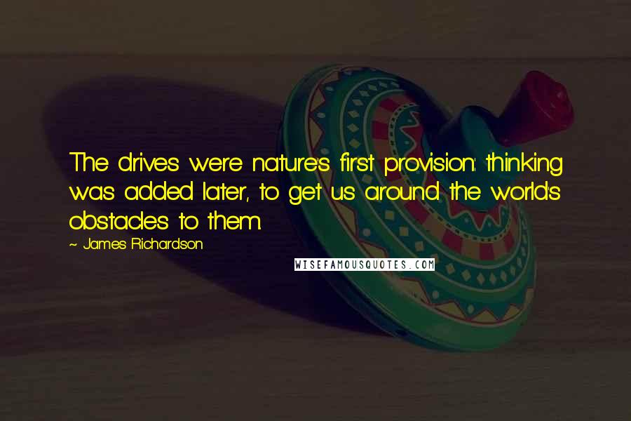 James Richardson Quotes: The drives were nature's first provision: thinking was added later, to get us around the world's obstacles to them.