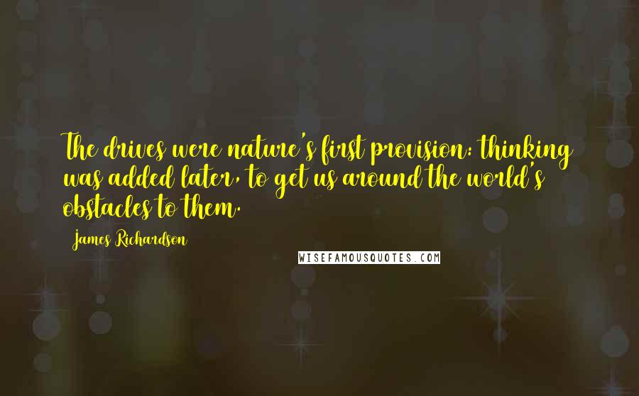 James Richardson Quotes: The drives were nature's first provision: thinking was added later, to get us around the world's obstacles to them.