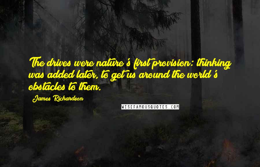 James Richardson Quotes: The drives were nature's first provision: thinking was added later, to get us around the world's obstacles to them.