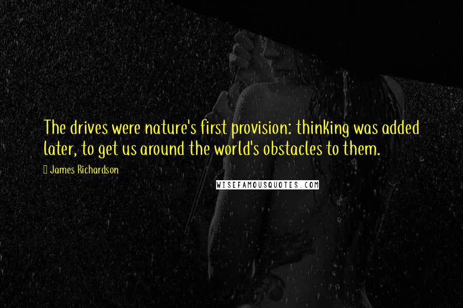 James Richardson Quotes: The drives were nature's first provision: thinking was added later, to get us around the world's obstacles to them.