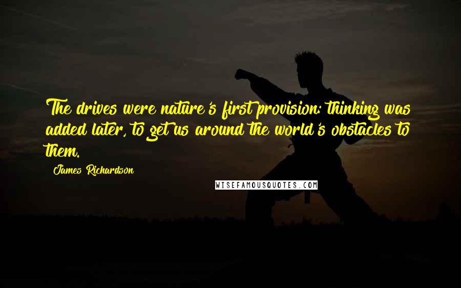 James Richardson Quotes: The drives were nature's first provision: thinking was added later, to get us around the world's obstacles to them.