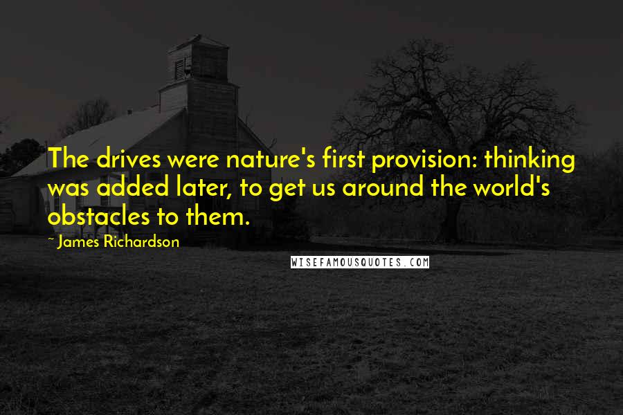 James Richardson Quotes: The drives were nature's first provision: thinking was added later, to get us around the world's obstacles to them.