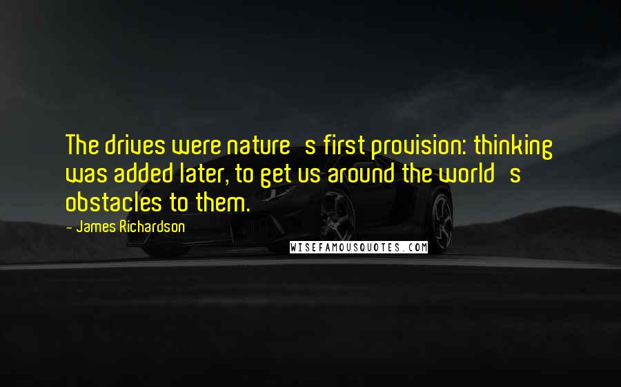 James Richardson Quotes: The drives were nature's first provision: thinking was added later, to get us around the world's obstacles to them.