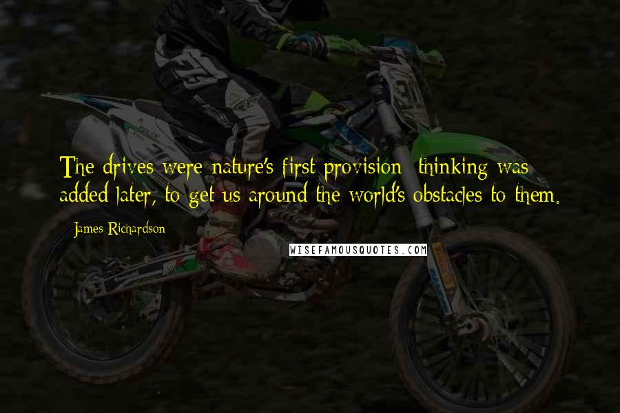 James Richardson Quotes: The drives were nature's first provision: thinking was added later, to get us around the world's obstacles to them.