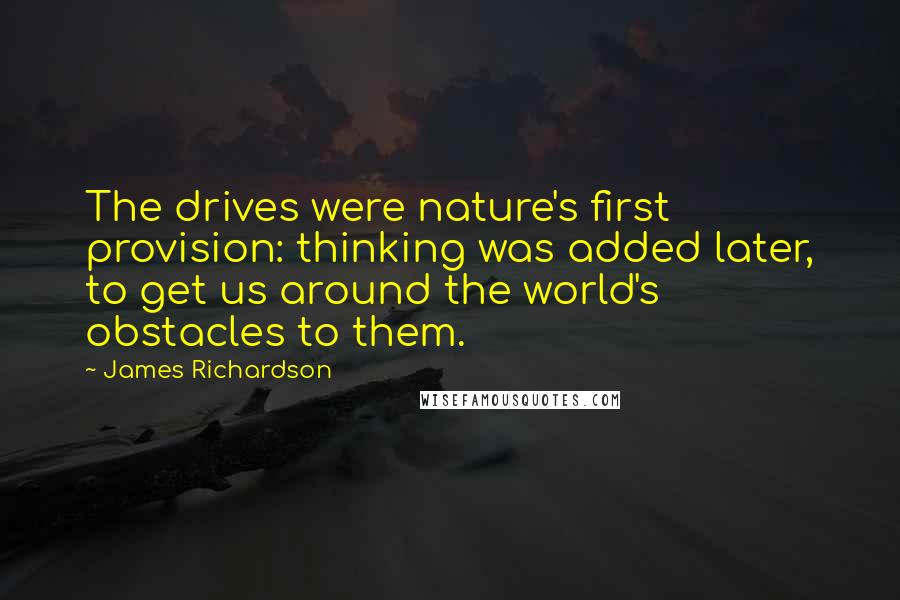 James Richardson Quotes: The drives were nature's first provision: thinking was added later, to get us around the world's obstacles to them.