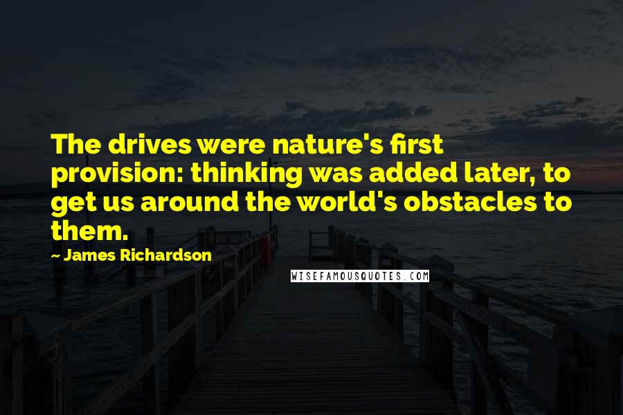 James Richardson Quotes: The drives were nature's first provision: thinking was added later, to get us around the world's obstacles to them.