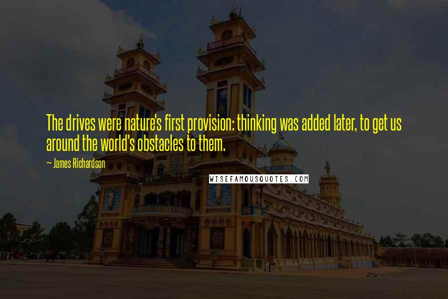 James Richardson Quotes: The drives were nature's first provision: thinking was added later, to get us around the world's obstacles to them.