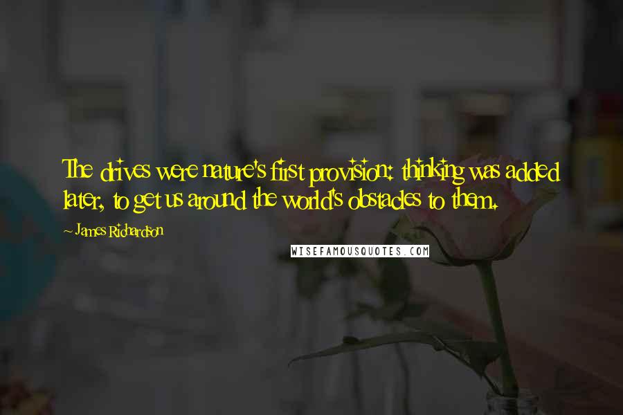 James Richardson Quotes: The drives were nature's first provision: thinking was added later, to get us around the world's obstacles to them.