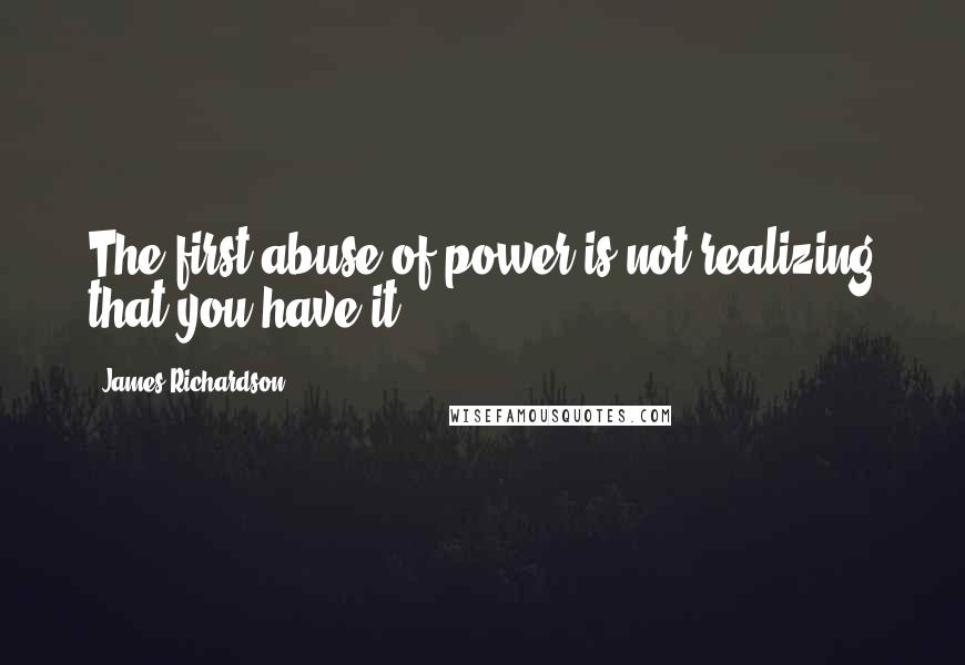 James Richardson Quotes: The first abuse of power is not realizing that you have it.