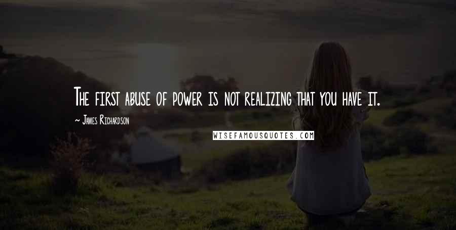 James Richardson Quotes: The first abuse of power is not realizing that you have it.