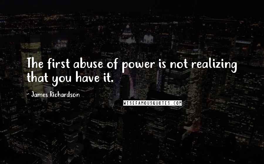 James Richardson Quotes: The first abuse of power is not realizing that you have it.