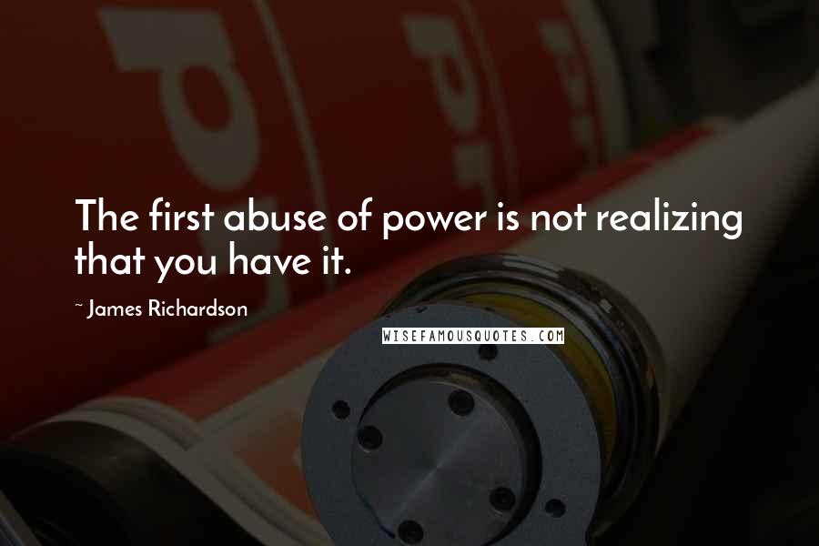 James Richardson Quotes: The first abuse of power is not realizing that you have it.