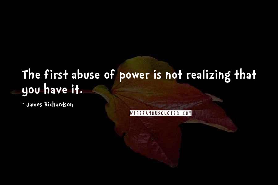 James Richardson Quotes: The first abuse of power is not realizing that you have it.