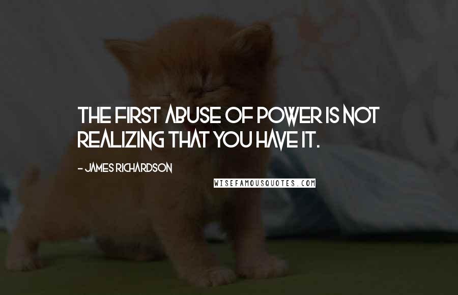 James Richardson Quotes: The first abuse of power is not realizing that you have it.