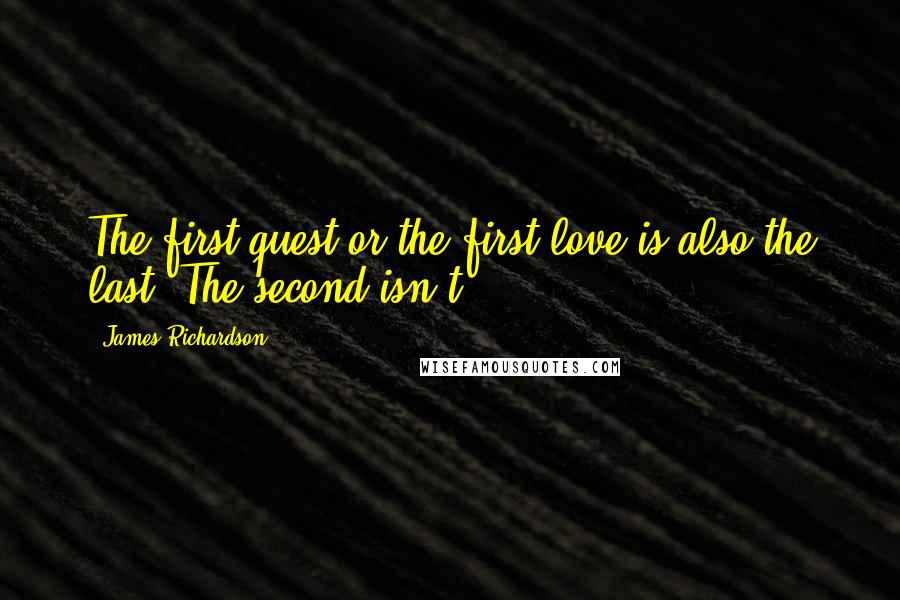 James Richardson Quotes: The first quest or the first love is also the last. The second isn't.