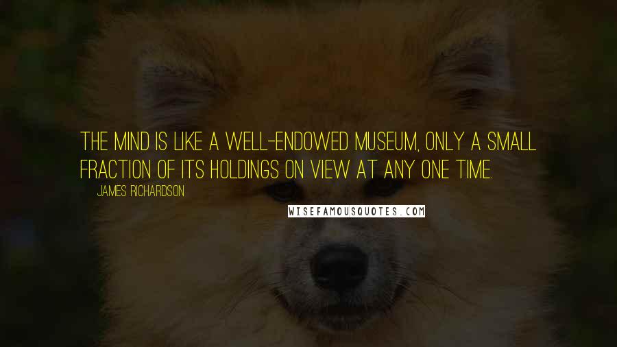 James Richardson Quotes: The mind is like a well-endowed museum, only a small fraction of its holdings on view at any one time.