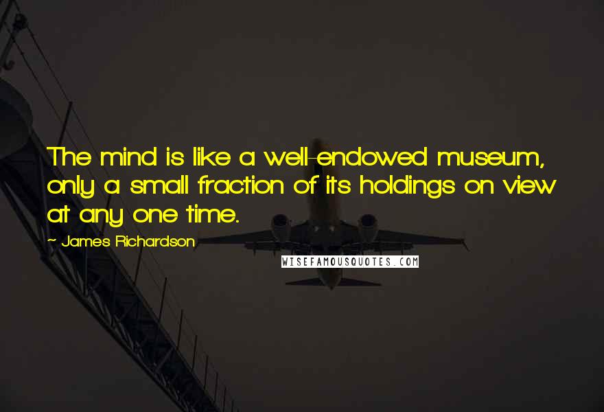 James Richardson Quotes: The mind is like a well-endowed museum, only a small fraction of its holdings on view at any one time.