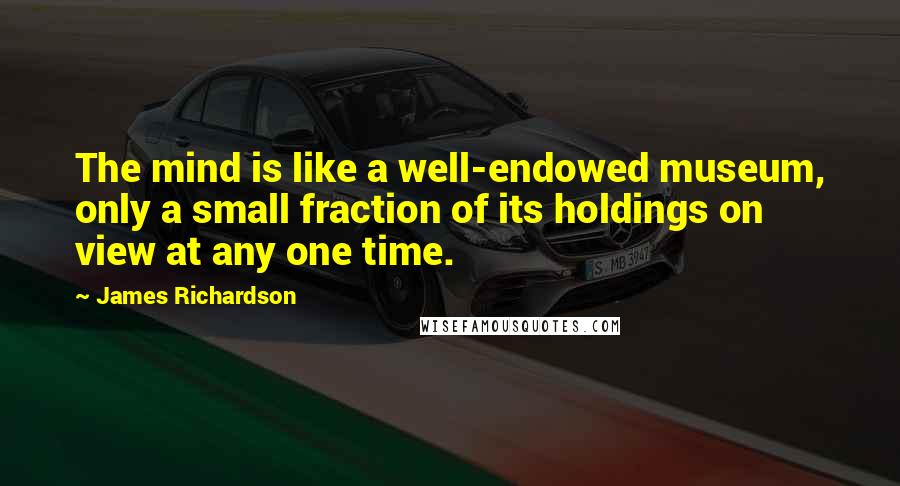 James Richardson Quotes: The mind is like a well-endowed museum, only a small fraction of its holdings on view at any one time.