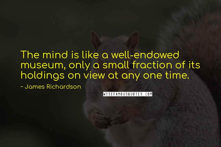 James Richardson Quotes: The mind is like a well-endowed museum, only a small fraction of its holdings on view at any one time.