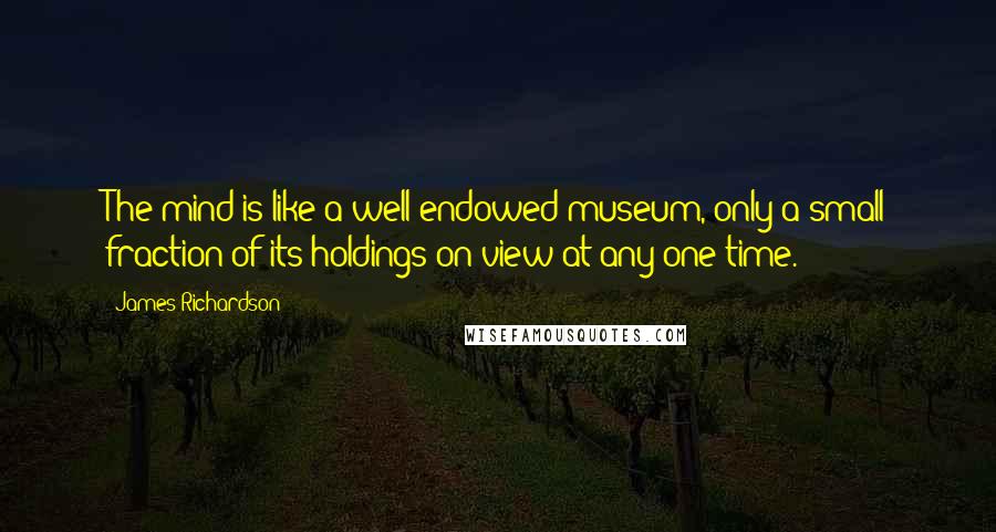 James Richardson Quotes: The mind is like a well-endowed museum, only a small fraction of its holdings on view at any one time.