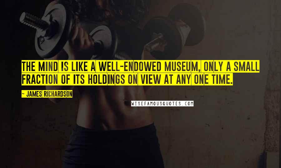 James Richardson Quotes: The mind is like a well-endowed museum, only a small fraction of its holdings on view at any one time.