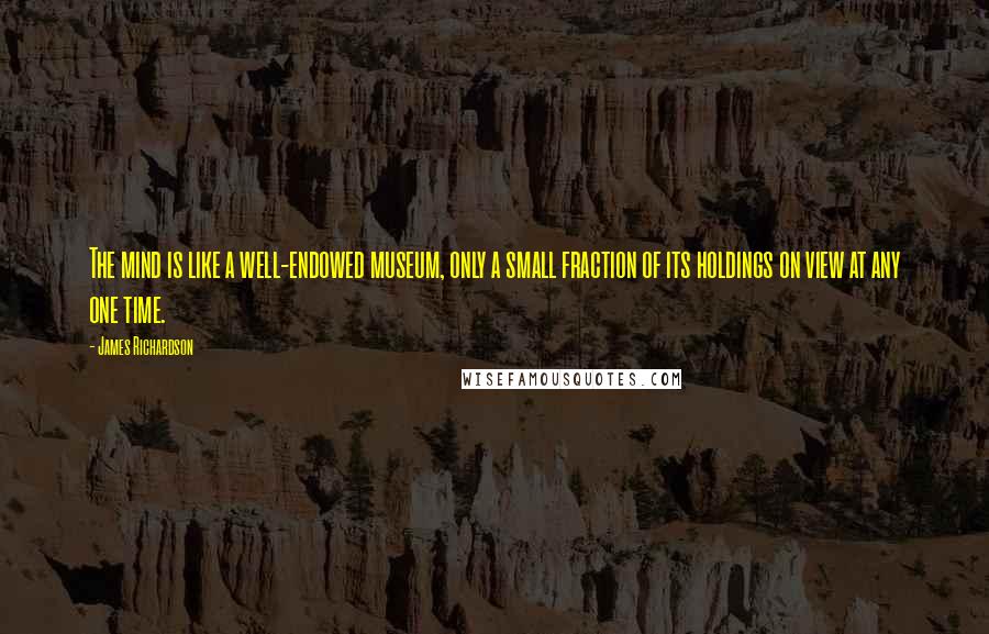 James Richardson Quotes: The mind is like a well-endowed museum, only a small fraction of its holdings on view at any one time.