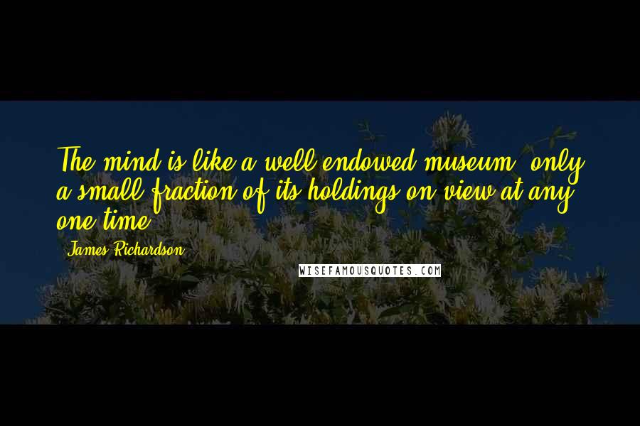 James Richardson Quotes: The mind is like a well-endowed museum, only a small fraction of its holdings on view at any one time.