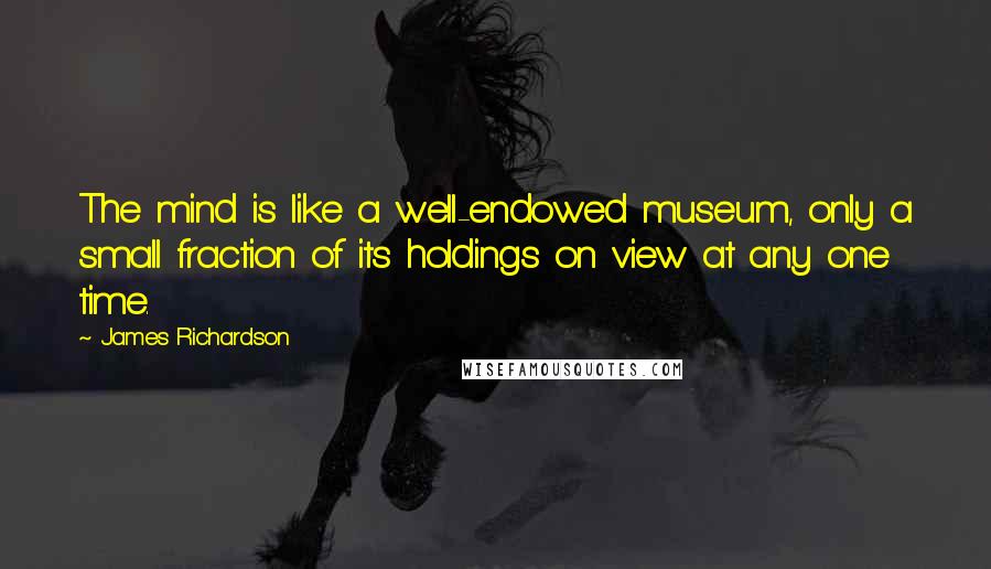 James Richardson Quotes: The mind is like a well-endowed museum, only a small fraction of its holdings on view at any one time.