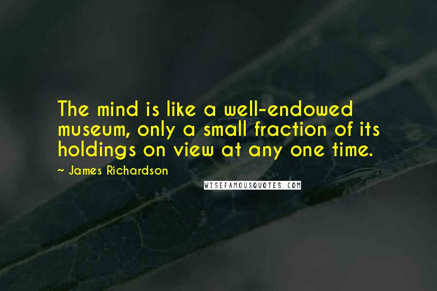 James Richardson Quotes: The mind is like a well-endowed museum, only a small fraction of its holdings on view at any one time.