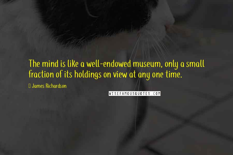 James Richardson Quotes: The mind is like a well-endowed museum, only a small fraction of its holdings on view at any one time.